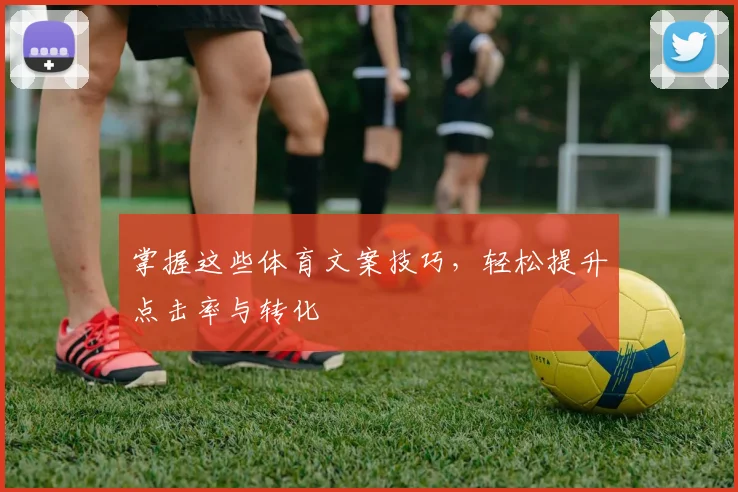 掌握这些体育文案技巧，轻松提升点击率与转化