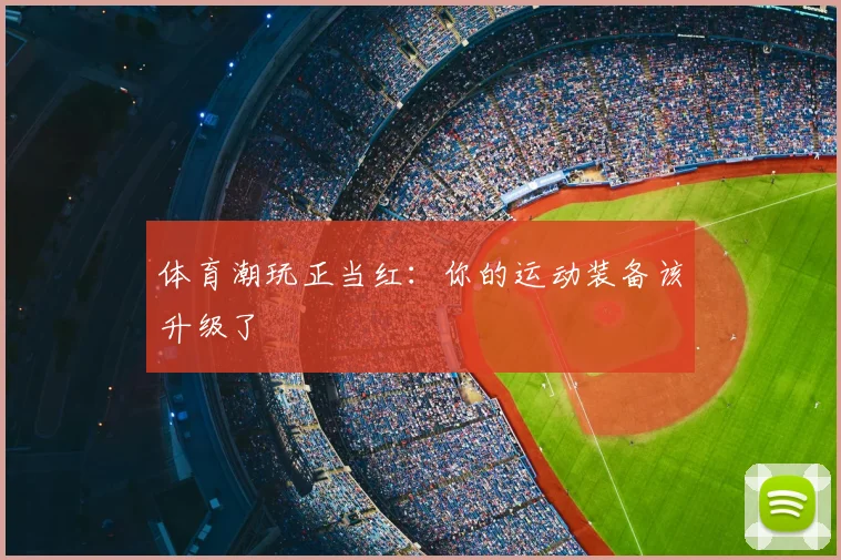 体育潮玩正当红：你的运动装备该升级了
