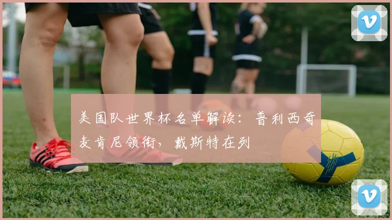 美国队世界杯名单解读：普利西奇麦肯尼领衔，戴斯特在列