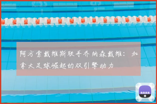 阿方索戴维斯联手乔纳森戴维：加拿大足球崛起的双引擎动力