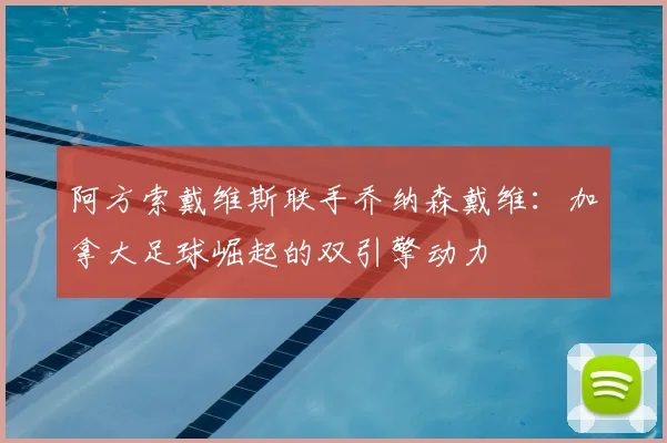 阿方索戴维斯联手乔纳森戴维：加拿大足球崛起的双引擎动力
