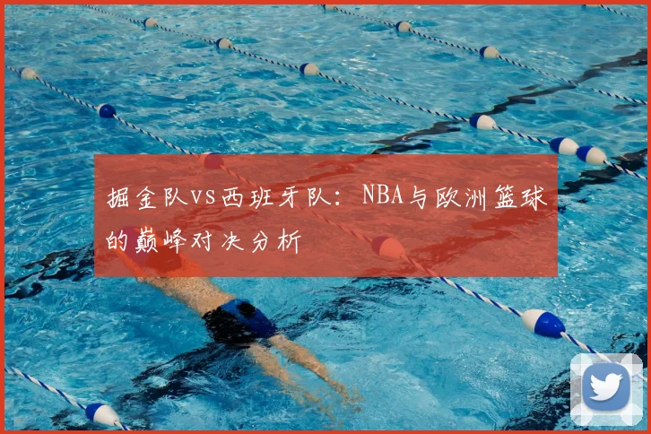 掘金队vs西班牙队：NBA与欧洲篮球的巅峰对决分析