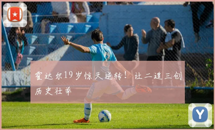 霍达尔19岁惊天逆转！让二追三创历史壮举